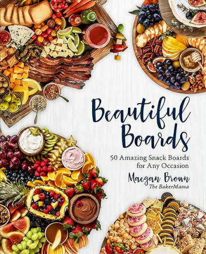 Beautiful Boards : 50 Amazing Snack Boards For Any Occasion, De Maegan Brown. Editorial Rock Point, Tapa Dura En Inglés