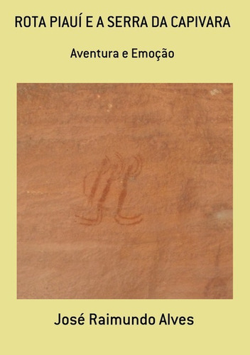 Rota Piauí E A Serra Da Capivara: Aventura E Emoção, De José Raimundo Alves. Série Não Aplicável, Vol. 1. Editora Clube De Autores, Capa Mole, Edição 1 Em Português, 2017