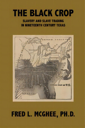 The Black Crop: Slavery And Slave Trading In Nineteenth Century Texas, De Mcghee Ph. D., Fred L.. Editorial Lightning Source Inc, Tapa Blanda En Inglés