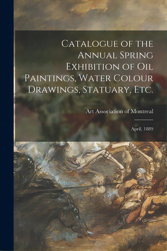 Catalogue Of The Annual Spring Exhibition Of Oil Paintings, Water Colour Drawings, Statuary, Etc...., De Art Association Of Montreal. Editorial Legare Street Pr, Tapa Blanda En Inglés