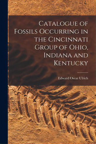 Catalogue Of Fossils Occurring In The Cincinnati Group Of Ohio, Indiana And Kentucky, De Ulrich, Edward Oscar 1857-1944. Editorial Legare Street Pr, Tapa Blanda En Inglés