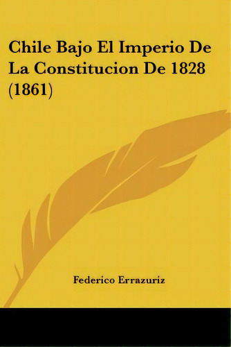 Chile Bajo El Imperio De La Constitucion De 1828 (1861), De Errazuriz, Federico. Editorial Kessinger Pub Llc, Tapa Blanda En Español