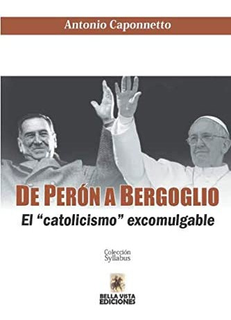 Libro: De Perón A Bergoglio: El  Catolicismo  Excomulgable (