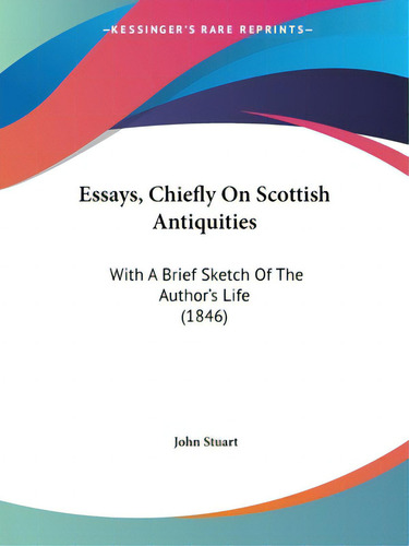 Essays, Chiefly On Scottish Antiquities: With A Brief Sketch Of The Author's Life (1846), De Stuart, John., Vol. 1. Editorial Kessinger Pub Llc, Tapa Blanda En Inglés