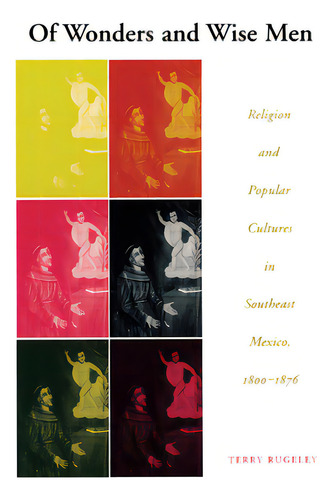 Of Wonders And Wise Men: Religion And Popular Cultures In Southeast Mexico, 1800-1876, De Rugeley, Terry., Vol. 1. Editorial Univ Of Texas Pr, Tapa Blanda En Inglés