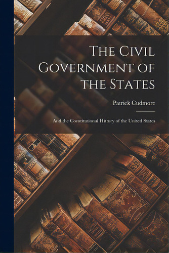 The Civil Government Of The States: And The Constitutional History Of The United States, De Cudmore, Patrick 1831-. Editorial Legare Street Pr, Tapa Blanda En Inglés