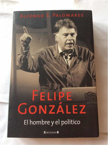 Felipe González El Hombre Y El Político. Alfonso S Palomares