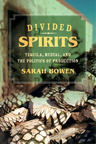 Divided Spirits : Tequila, Mezcal, And The Politics Of Production, De Sarah Bowen. Editorial University Of California Press, Tapa Blanda En Inglés