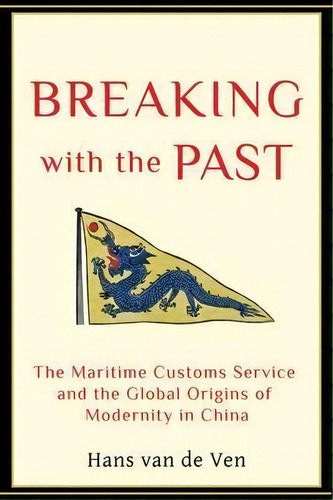 Breaking With The Past : The Maritime Customs Service And The Global Origins Of Modernity In China, De Hans J. Van De Ven. Editorial Columbia University Press, Tapa Dura En Inglés