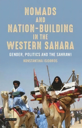 Nomads And Nation-building In The Western Sahara : Gender, Politics And The Sahrawi, De Konstantina Isidoros. Editorial Bloomsbury Publishing Plc, Tapa Blanda En Inglés