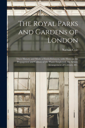 The Royal Parks And Gardens Of London: Their History And Mode Of Embellishment, With Hints On The..., De Cole, Nathan. Editorial Legare Street Pr, Tapa Blanda En Inglés