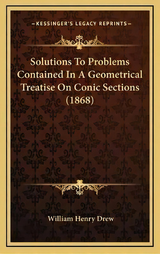 Solutions To Problems Contained In A Geometrical Treatise On Conic Sections (1868), De William Henry Drew. Editorial Kessinger Publishing, Tapa Dura En Inglés