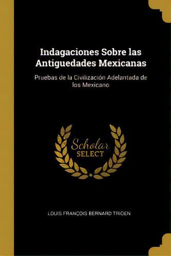Indagaciones Sobre Las Antiguedades Mexicanas: Pruebas De La Civilizaciãâ³n Adelantada De Los Me..., De François Bernard Trioen, Louis. Editorial Wentworth Pr, Tapa Blanda En Inglés