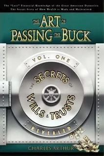 The Art Of Passing The Buck, Vol I; Secrets Of Wills And Trusts Revealed, De Charles Arthur. Editorial Charles Arthur Enterprises Trust, Tapa Blanda En Inglés