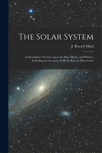 The Solar System: A Descriptive Treatise Upon The Sun, Moon, And Planets, Including An Account Of..., De Hind, J. Russell (john Russell) 1823. Editorial Legare Street Pr, Tapa Blanda En Inglés