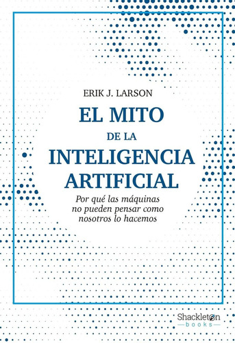EL MITO DE LA INTELIGENCIA ARTIFICIAL: No, de LARSON, ERIK J.., vol. 1. Editorial SHACKLETON BOOKS, tapa pasta blanda, edición 1 en español, 2023