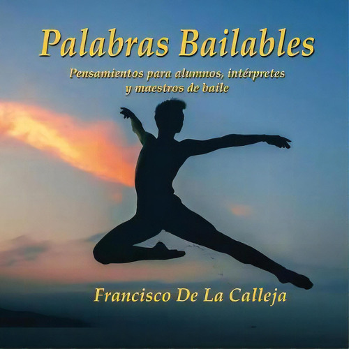 Palabras Bailables : Pensamientos Para Alumnos, Interpretes Y Maestros De Baile, De Francisco De La Calleja. Editorial She Dances With Him Productions, Tapa Blanda En Español