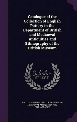 Catalogue Of The Collection Of English Pottery In The Department Of British And Mediaeval Antiqui..., De British Museum Dept Of British And Med. Editorial Palala Press, Tapa Dura En Inglés