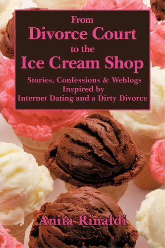 From Divorce Court To The Ice Cream Shop: Stories, Confessions & Weblogs Inspired By Internet Dating And A Dirty Divorce, De Anita Rinaldi., Vol. 1. Editorial Authorhouse, Tapa Blanda En Inglés