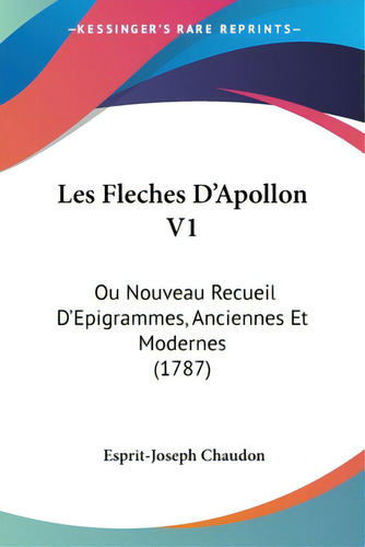 Les Fleches D'apollon V1: Ou Nouveau Recueil D'epigrammes, Anciennes Et Modernes (1787), De Chaudon, Esprit-joseph., Vol. 1. Editorial Kessinger Pub Llc, Tapa Blanda En Inglés