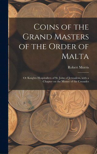 Coins Of The Grand Masters Of The Order Of Malta: Or Knights Hospitallers Of St. John Of Jerusale..., De Morris, Robert. Editorial Legare Street Pr, Tapa Dura En Inglés