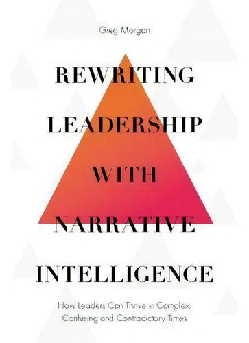Rewriting Leadership With Narrative Intelligence : How Leaders Can Thrive In Complex, Confusing A..., De Greg Morgan. Editorial Emerald Publishing Limited, Tapa Dura En Inglés