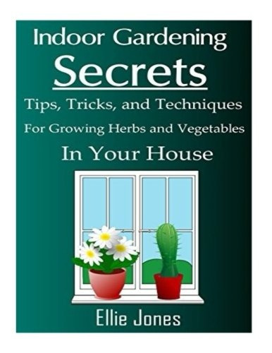 Indoor Gardening Secrets Tips, Tricks, And Techniques For Gr
