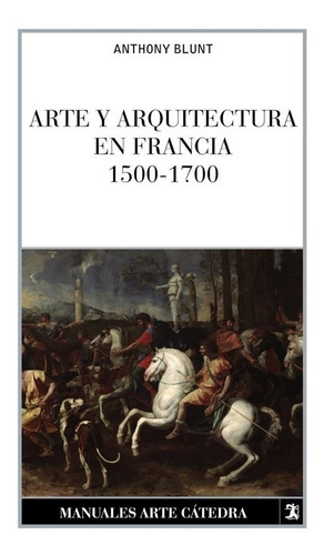 Arte Y Arquitectura En Francia, 1500-1700, De Blunt, Anthony. Editorial Ediciones Cátedra, Tapa Blanda En Español