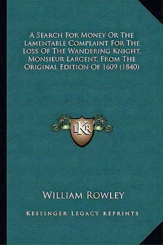 A Search For Money Or The Lamentable Complaint For The Loss Of The Wandering Knight, Monsieur Lar..., De William Rowley. Editorial Kessinger Publishing, Tapa Blanda En Inglés