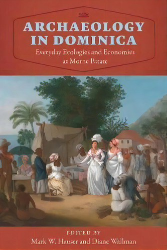 Archaeology In Dominica : Everyday Ecologies And Economies At Morne Patate, De Mark W. Hauser. Editorial University Press Of Florida, Tapa Dura En Inglés