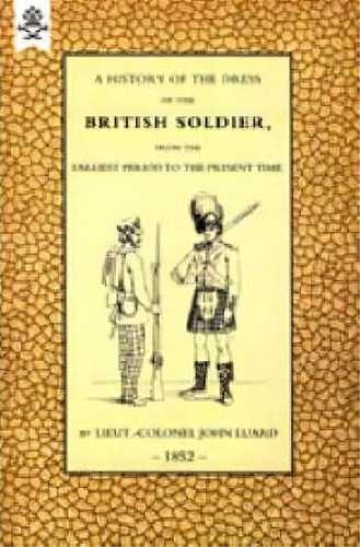 History Of The Dress Of The British Soldier (from The Earliest Period To The Present Time)1852, De Lieut Colonel John Luard. Editorial Naval & Military Press Ltd, Tapa Dura En Inglés