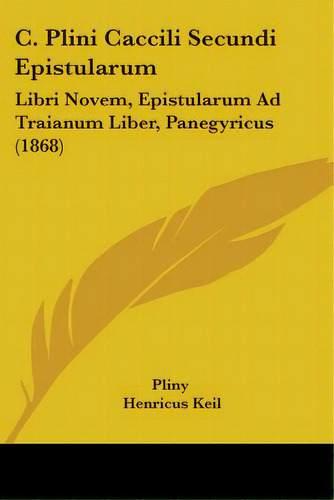 C. Plini Caccili Secundi Epistularum: Libri Novem, Epistularum Ad Traianum Liber, Panegyricus (1868), De Pliny. Editorial Kessinger Pub Llc, Tapa Blanda En Inglés
