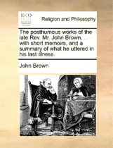 Comprar The Posthumous Works Of The Late Rev. Mr. John Brown, ... With Short Memoirs, And A Summary Of Wh..., De Brown, John., Vol. 1. Editorial Gale Ecco Print Ed, Tapa Blanda En Inglés