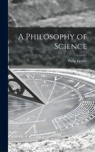 A Philosophy Of Science, De Eichler, Philip B. 1876. Editorial Hassell Street Pr, Tapa Dura En Inglés