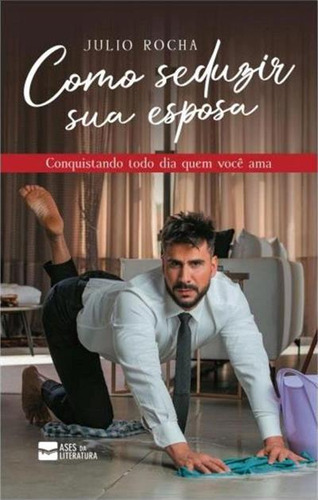 Como Seduzir Sua Esposa: Conquistando Todo Dia Quem Voce Ama - 1ªed.(2022), De Julio Rocha. Editora Ases Da Literatura, Capa Mole, Edição 1 Em Português, 2022