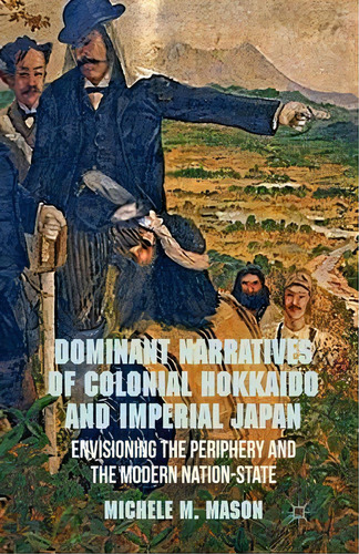 Dominant Narratives Of Colonial Hokkaido And Imperial Japan : Envisioning The Periphery And The M..., De M. Mason. Editorial Palgrave Macmillan, Tapa Blanda En Inglés