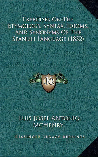 Exercises On The Etymology, Syntax, Idioms, And Synonyms Of The Spanish Language (1852), De Luis Josef Antonio Mchenry. Editorial Kessinger Publishing, Tapa Dura En Inglés