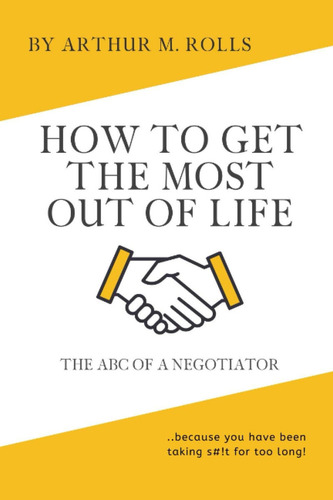 How To Get The Most Out Of Life: The Abc Of A Negotiator: The Abc Of A Negotiator, De Rolls, Arthur M.., Vol. 1. Editorial Independently Published, Tapa Blanda En Inglés