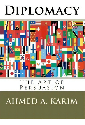 Diplomacy: The Art Of Persuasion, De Ahmed A Karim., Vol. 1. Editorial Createspace Independent Publishing Platform, Tapa Blanda En Inglés