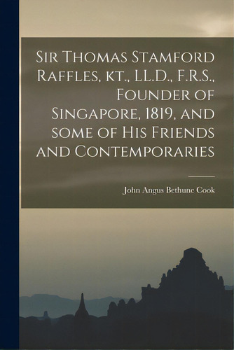 Sir Thomas Stamford Raffles, Kt., Ll.d., F.r.s., Founder Of Singapore, 1819, And Some Of His Frie..., De Cook, John Angus Bethune 1854-. Editorial Legare Street Pr, Tapa Blanda En Inglés