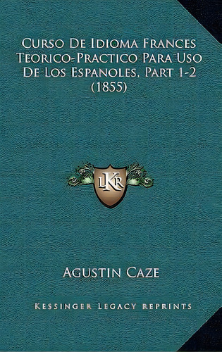 Curso De Idioma Frances Teorico-practico Para Uso De Los Espanoles, Part 1-2 (1855), De Agustin Caze. Editorial Kessinger Publishing, Tapa Blanda En Español