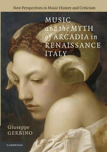 Music And The Myth Of Arcadia In Renaissance Italy, De Giuseppe Gerbino. Editorial Cambridge University Press, Tapa Blanda En Inglés