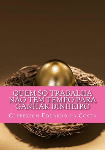 Quem Só Trabalha Não Tem Tempo Para Ganhar Dinheiro, De Cleberson Eduardo Da Costa. Série Não Aplicável, Vol. 1. Editora Clube De Autores, Capa Mole, Edição 1 Em Português, 2014