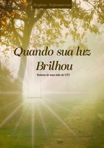 Quando Sua Luz Brilhou: Relatos De Uma Mãe De Uti, De Regiane Nepomuceno. Série Não Aplicável, Vol. 1. Editora Clube De Autores, Capa Mole, Edição 1 Em Português, 2019