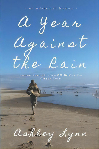 A Year Against The Rain : Lessons Learned Living Off-grid On The Oregon Coast, De Ashley Lynn. Editorial Adventures Across Press, Tapa Blanda En Inglés