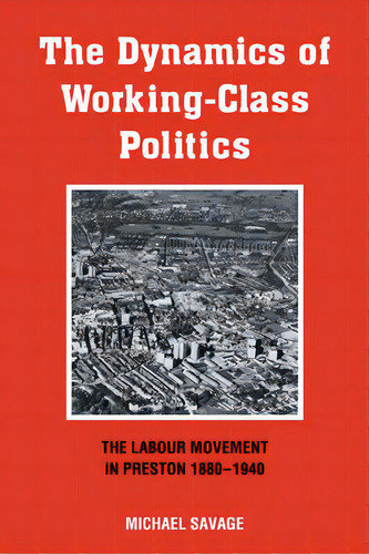 The Dynamics Of Working-class Politics : The Labour Movement In Preston, 1880-1940, De Michael Savage. Editorial Cambridge University Press, Tapa Blanda En Inglés