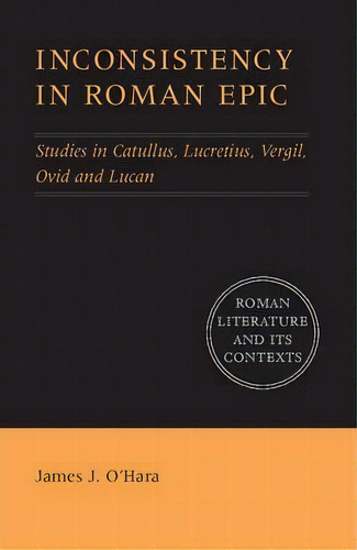 Roman Literature And Its Contexts: Inconsistency In Roman Epic: Studies In Catullus, Lucretius, V..., De James J. O'hara. Editorial Cambridge University Press, Tapa Dura En Inglés