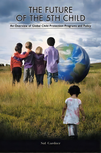 The Future Of The Fifth Child : An Overview Of Global Child Protection Programs And Policy, De Sid Gardner. Editorial Iuniverse, Tapa Blanda En Inglés