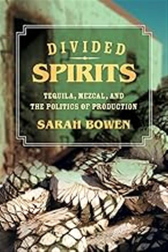 Divided Spirits: Tequila, Mezcal, And The Politics Of Produc