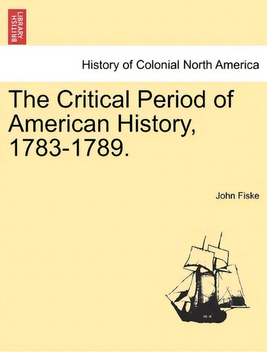 The Critical Period Of American History, 1783-1789., De John Fiske. History Of Colonial Rth America, Vol. 1. Editorial British Library Historical Print Editions, Tapa Blanda En Inglés